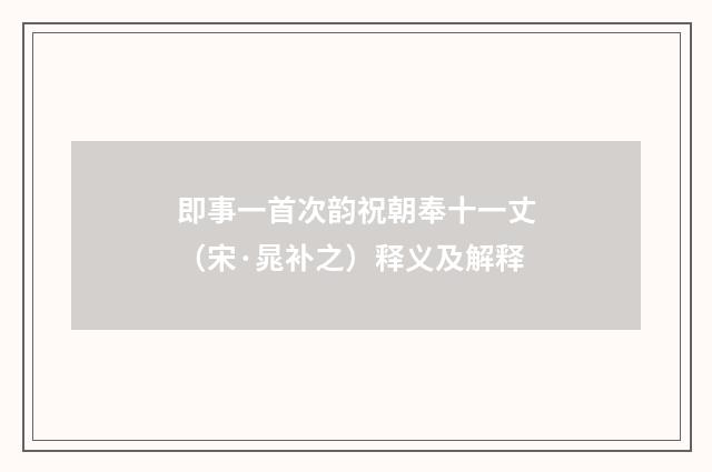 即事一首次韵祝朝奉十一丈（宋·晁补之）释义及解释