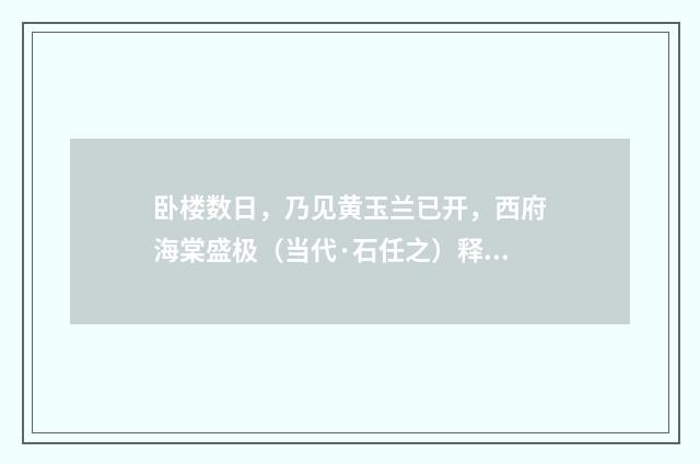 卧楼数日，乃见黄玉兰已开，西府海棠盛极（当代·石任之）释义及解释