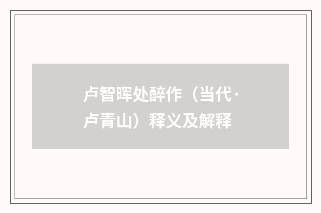 卢智晖处醉作（当代·卢青山）释义及解释