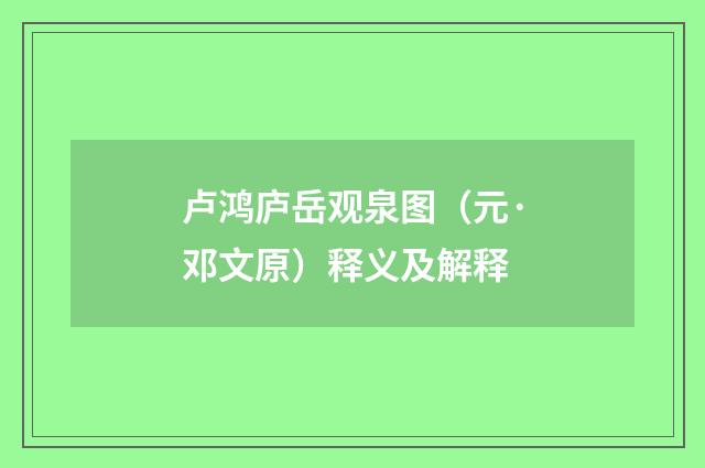 卢鸿庐岳观泉图（元·邓文原）释义及解释