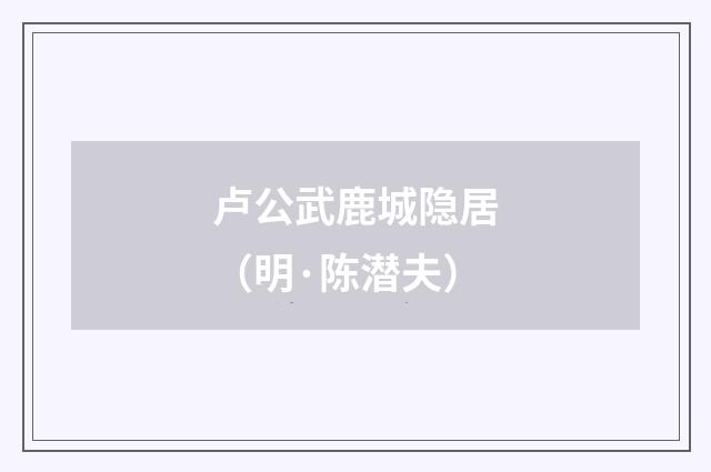 卢公武鹿城隐居（明·陈潜夫）释义及解释