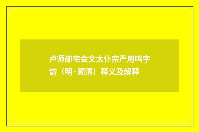 卢师邵宅会文太仆宗严用鸣字韵（明·顾清）释义及解释