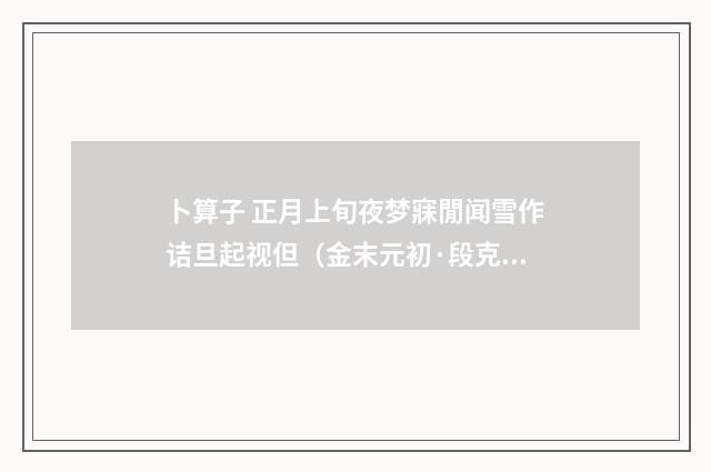 卜算子 正月上旬夜梦寐閒闻雪作诘旦起视但（金末元初·段克己）释义及解释