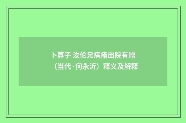 卜算子 汝伦兄病瘉出院有赠（当代·何永沂）释义及解释