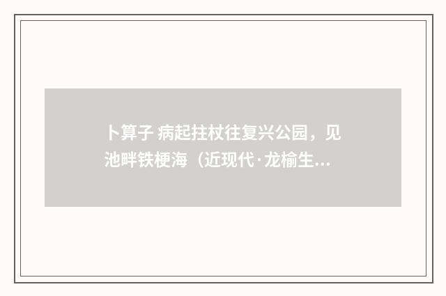 卜算子 病起拄杖往复兴公园，见池畔铁梗海（近现代·龙榆生）释义及解释