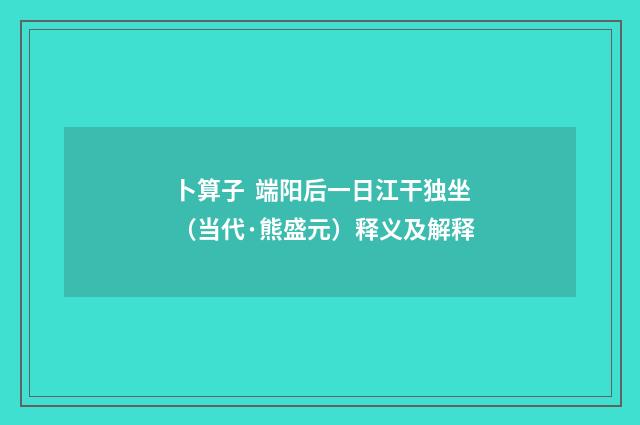卜算子  端阳后一日江干独坐（当代·熊盛元）释义及解释