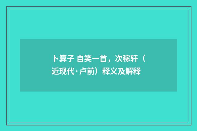 卜算子 自笑一首，次稼轩（近现代·卢前）释义及解释