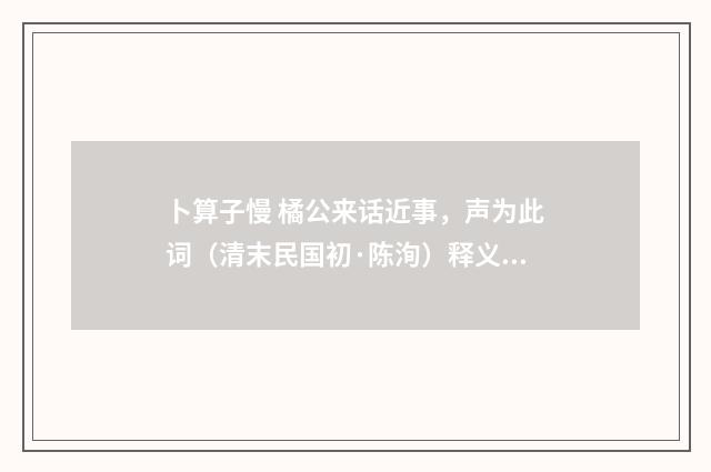 卜算子慢 橘公来话近事，声为此词（清末民国初·陈洵）释义及解释