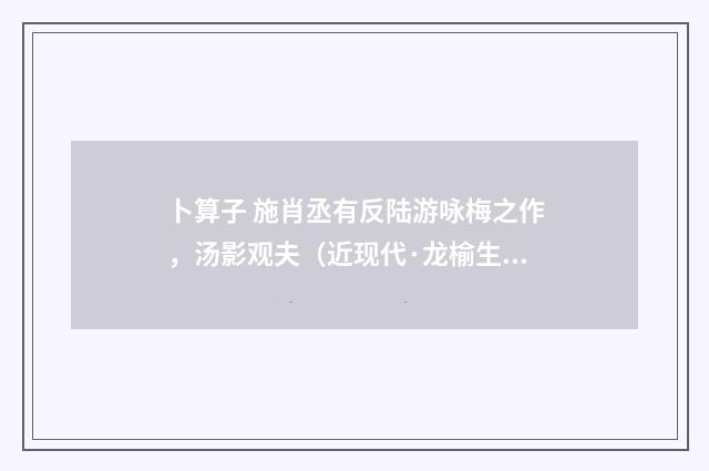 卜算子 施肖丞有反陆游咏梅之作，汤影观夫（近现代·龙榆生）释义及解释