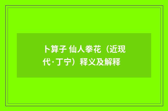 卜算子 仙人拳花（近现代·丁宁）释义及解释