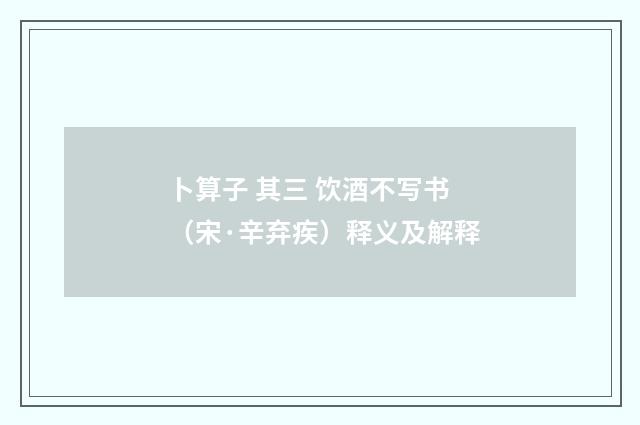 卜算子 其三 饮酒不写书（宋·辛弃疾）释义及解释
