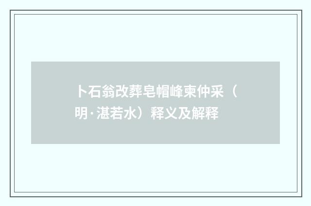 卜石翁改葬皂帽峰柬仲采（明·湛若水）释义及解释