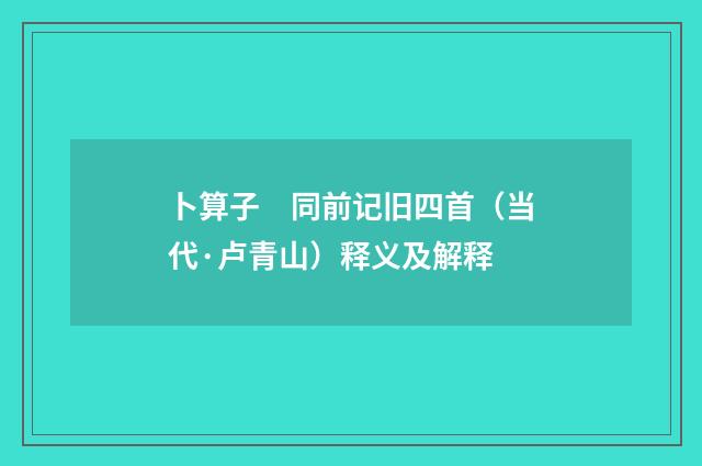 卜算子　同前记旧四首（当代·卢青山）释义及解释