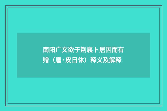 南阳广文欲于荆襄卜居因而有赠（唐·皮日休）释义及解释