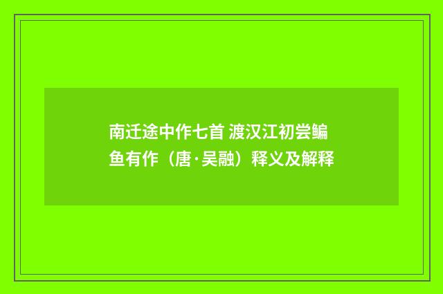 南迁途中作七首 渡汉江初尝鳊鱼有作（唐·吴融）释义及解释