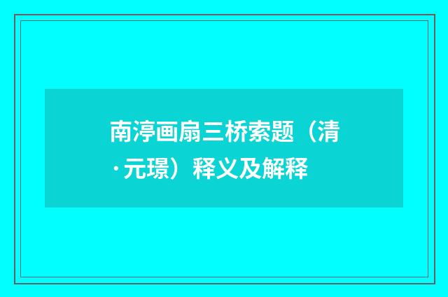 南渟画扇三桥索题（清·元璟）释义及解释