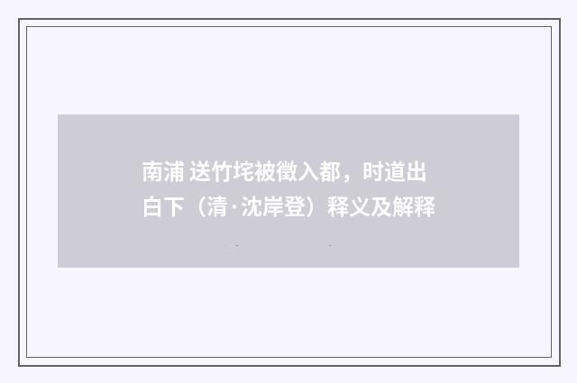 南浦 送竹垞被徵入都，时道出白下（清·沈岸登）释义及解释