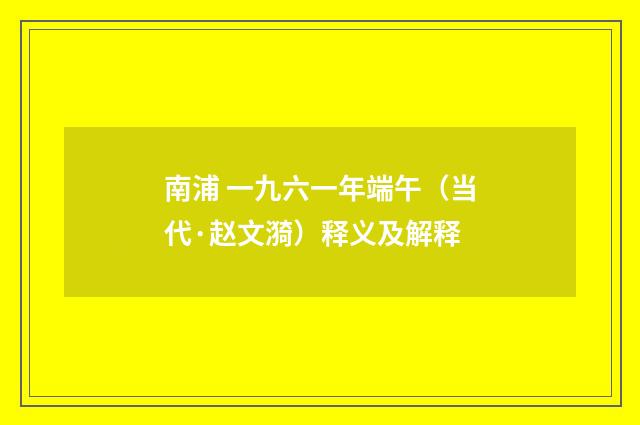 南浦 一九六一年端午（当代·赵文漪）释义及解释