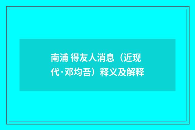 南浦 得友人消息（近现代·邓均吾）释义及解释