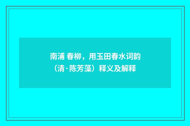 南浦 春柳，用玉田春水词韵（清·陈芳藻）释义及解释