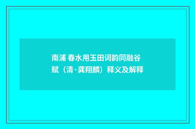 南浦 春水用玉田词韵同融谷赋（清·龚翔麟）释义及解释