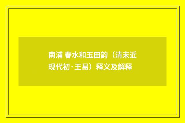 南浦 春水和玉田韵（清末近现代初·王易）释义及解释