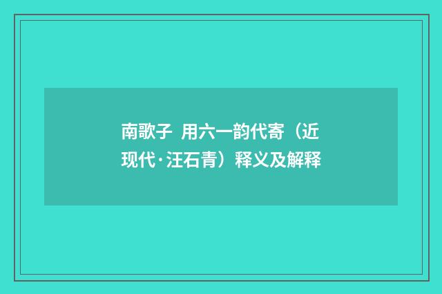 南歌子  用六一韵代寄（近现代·汪石青）释义及解释