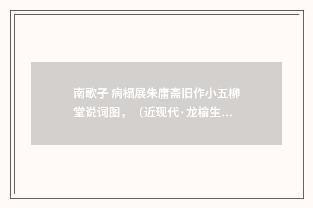 南歌子 病榻展朱庸斋旧作小五柳堂说词图，（近现代·龙榆生）释义及解释