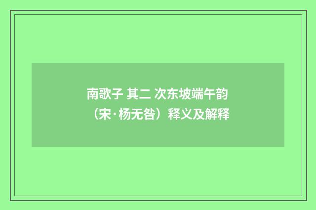 南歌子 其二 次东坡端午韵（宋·杨无咎）释义及解释