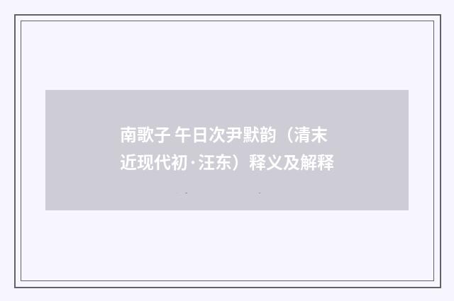 南歌子 午日次尹默韵（清末近现代初·汪东）释义及解释