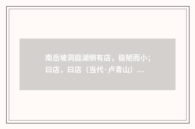 南岳坡洞庭湖侧有店，极陋而小；曰店，曰店（当代·卢青山）释义及解释