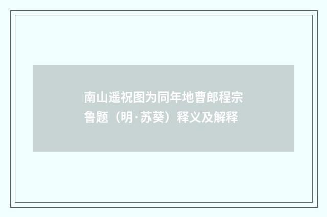 南山遥祝图为同年地曹郎程宗鲁题（明·苏葵）释义及解释
