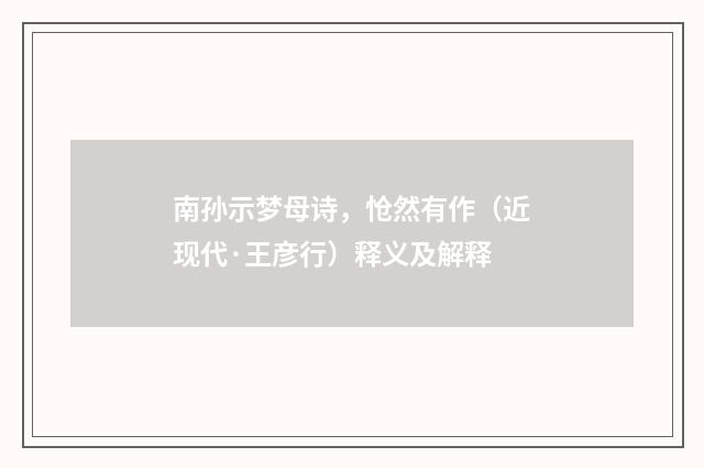 南孙示梦母诗，怆然有作（近现代·王彦行）释义及解释