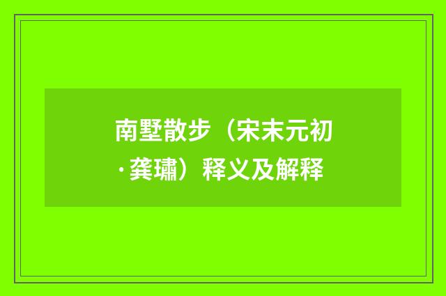 南墅散步（宋末元初·龚璛）释义及解释