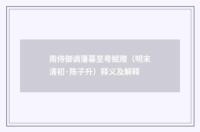 南侍御谪藩幕至粤赋赠（明末清初·陈子升）释义及解释