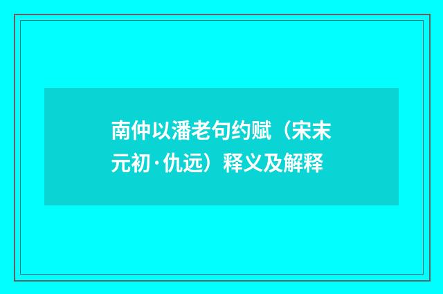 南仲以潘老句约赋（宋末元初·仇远）释义及解释