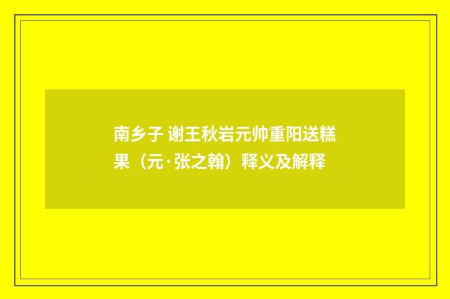 南乡子 谢王秋岩元帅重阳送糕果（元·张之翰）释义及解释