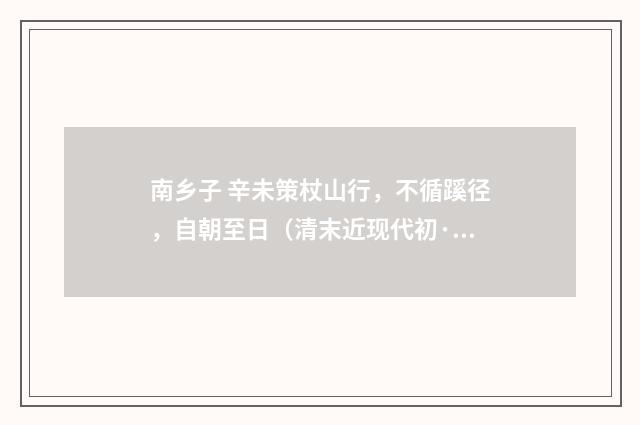 南乡子 辛未策杖山行，不循蹊径，自朝至日（清末近现代初·梁启勋）释义及解释