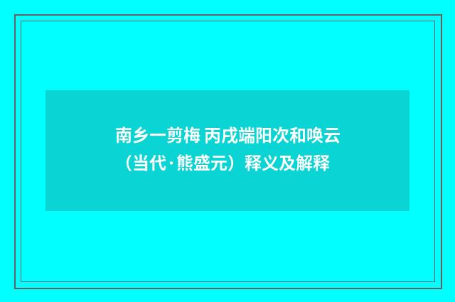南乡一剪梅 丙戌端阳次和唤云（当代·熊盛元）释义及解释