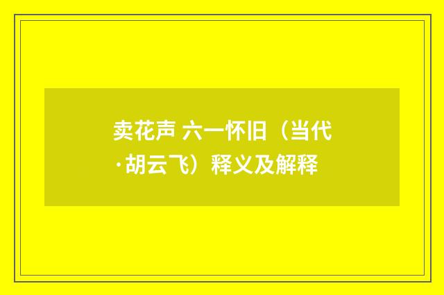 卖花声 六一怀旧（当代·胡云飞）释义及解释