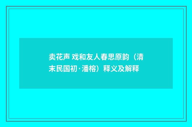 卖花声 戏和友人春思原韵（清末民国初·潘榕）释义及解释