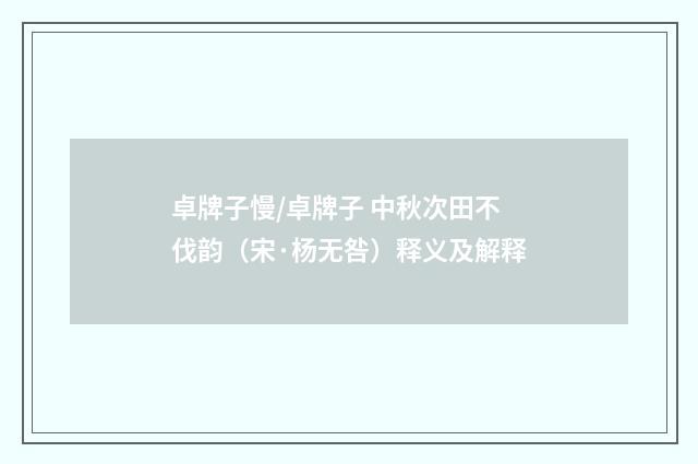 卓牌子慢/卓牌子 中秋次田不伐韵（宋·杨无咎）释义及解释