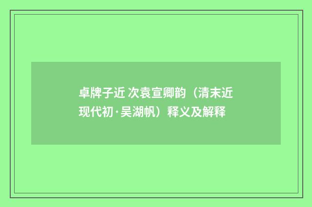 卓牌子近 次袁宣卿韵（清末近现代初·吴湖帆）释义及解释