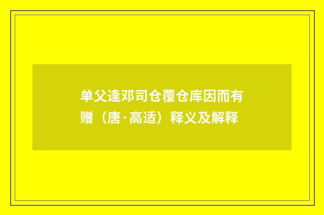 单父逢邓司仓覆仓库因而有赠（唐·高适）释义及解释