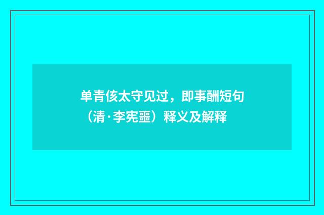 单青侅太守见过，即事酬短句（清·李宪噩）释义及解释