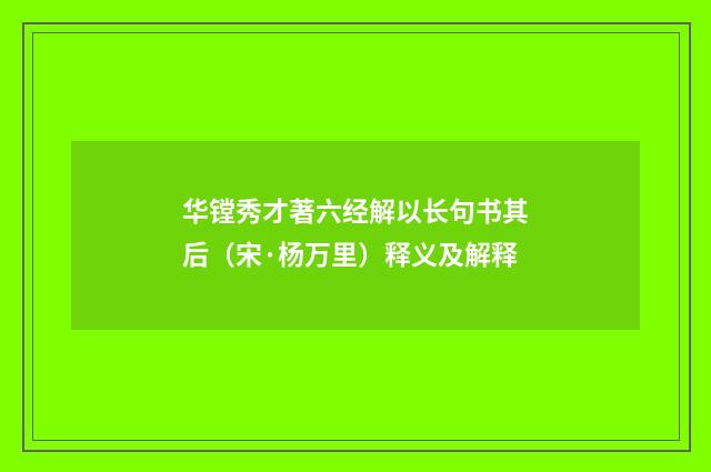 华镗秀才著六经解以长句书其后（宋·杨万里）释义及解释