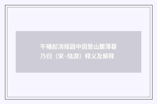 午睡起消摇园中因登山麓薄暮乃归（宋·陆游）释义及解释