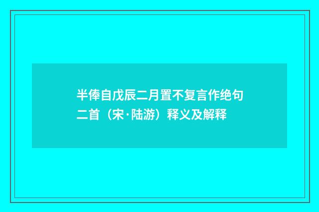 半俸自戊辰二月置不复言作绝句二首（宋·陆游）释义及解释