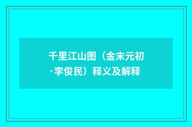 千里江山图（金末元初·李俊民）释义及解释