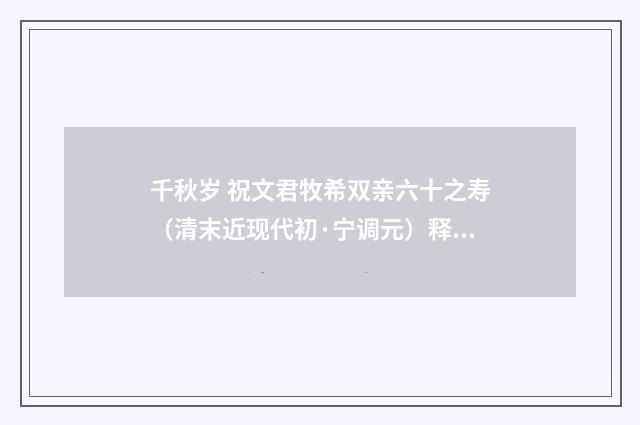 千秋岁 祝文君牧希双亲六十之寿（清末近现代初·宁调元）释义及解释